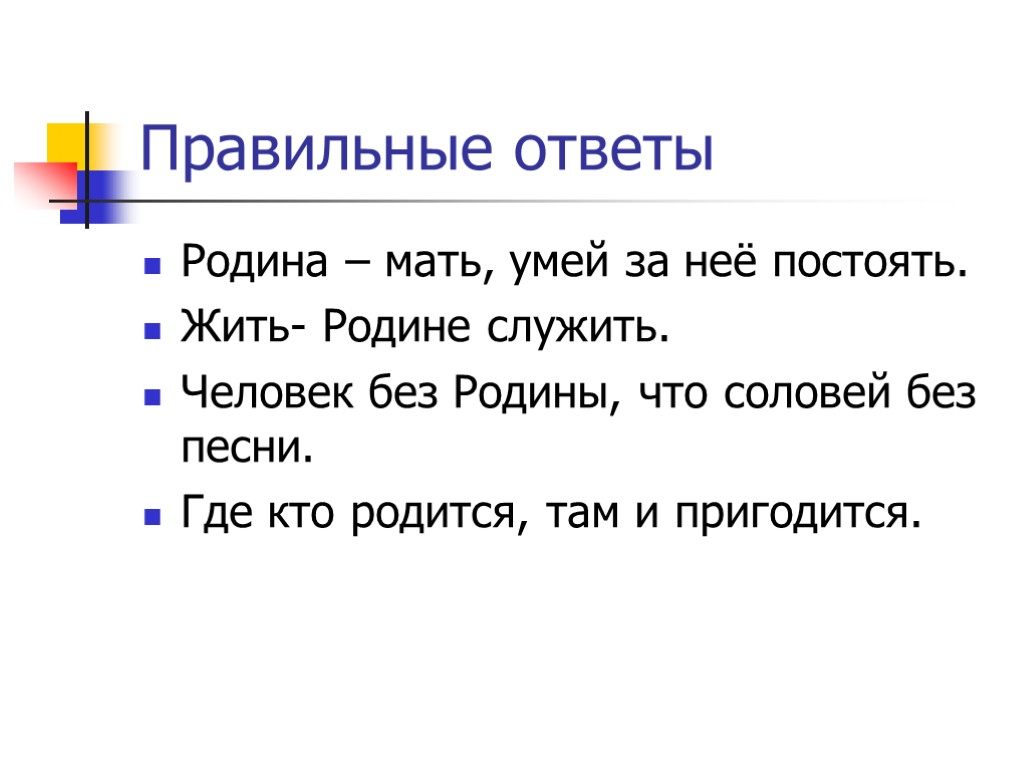 Правильные ответы Родина – мать, умей за неё постоять. Жить- Родине служить. Человек без